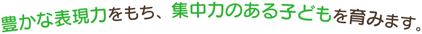 豊かな表現力をもち、集中力のある子どもを育みます。